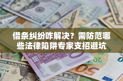 武汉借条纠纷咋解决？需防范哪些法律陷阱专家支招避坑