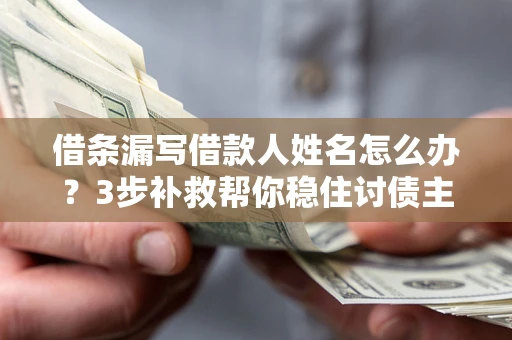 武汉借条漏写借款人姓名怎么办？3步补救帮你稳住讨债主动权