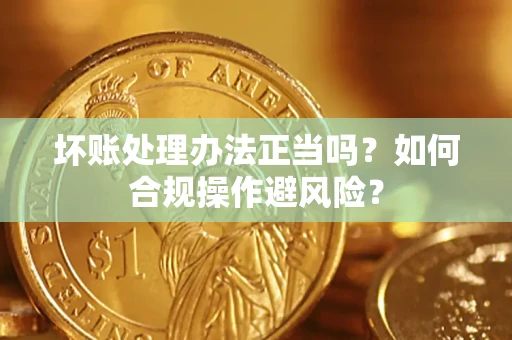 武汉坏账处理办法正当吗？如何合规操作避风险？