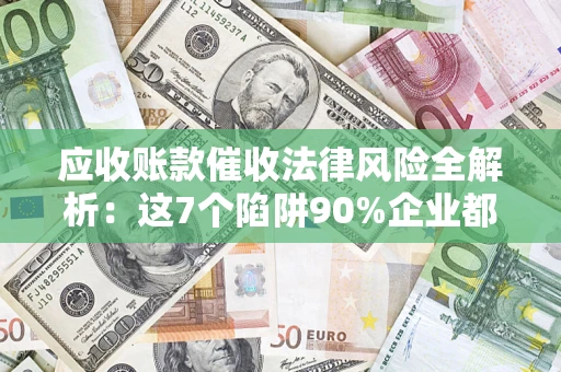 武汉应收账款催收法律风险全解析：这7个陷阱90%企业都踩过（含合规应对指南）