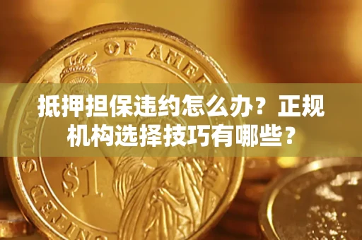 武汉抵押担保违约怎么办？正规机构选择技巧有哪些？