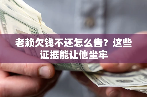 武汉老赖欠钱不还怎么告？这些证据能让他坐牢