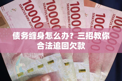 武汉债务缠身怎么办？三招教你合法追回欠款