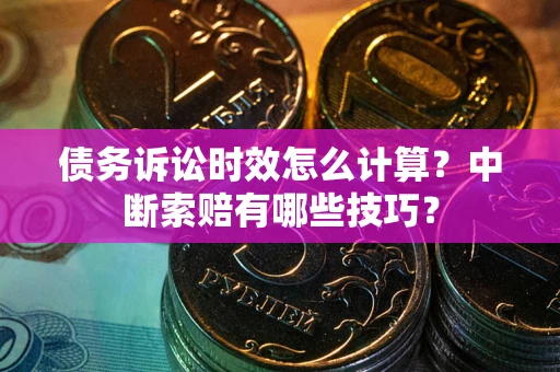 武汉债务诉讼时效怎么计算？中断索赔有哪些技巧？