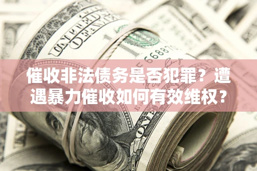 武汉催收非法债务是否犯罪?遭遇暴力催收如何有效维权? 武汉催收非法债务是否犯罪?遭遇暴力催收如何有效维权?