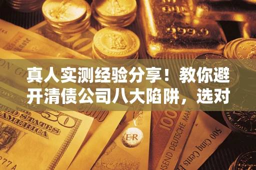 武汉真人实测经验分享！教你避开清债公司八大陷阱，选对机构少走十年弯路