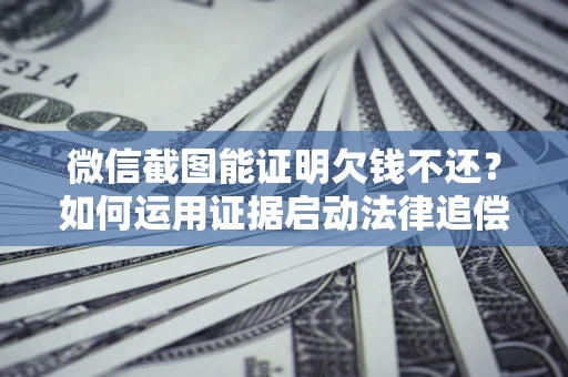 武汉微信截图能证明欠钱不还？如何运用证据启动法律追偿程序？