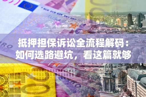 武汉抵押担保诉讼全流程解码：如何选路避坑，看这篇就够了