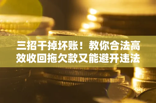 武汉三招干掉坏账！教你合法高效收回拖欠款又能避开违法雷区