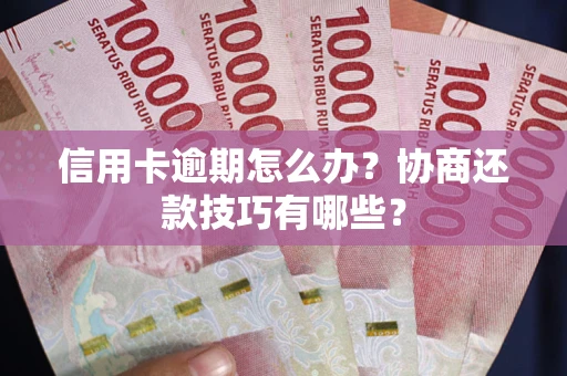 武汉信用卡逾期怎么办？协商还款技巧有哪些？