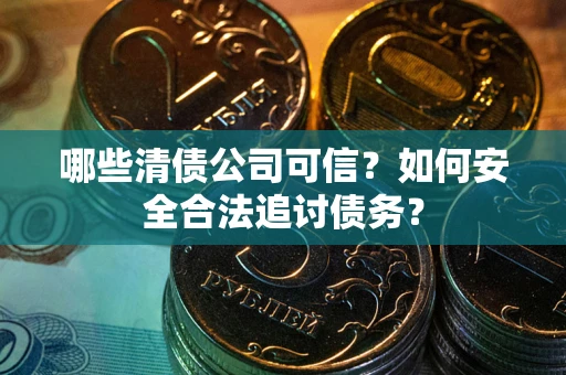 武汉哪些清债公司可信？如何安全合法追讨债务？