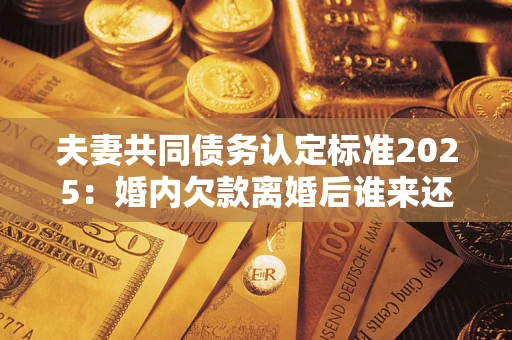 武汉夫妻共同债务认定标准2025:婚内欠款离婚后谁来还? 武汉夫妻共同债务认定标准2025:婚内欠款离婚后谁来还?
