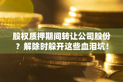 武汉股权质押期间转让公司股份？解除时躲开这些血泪坑！