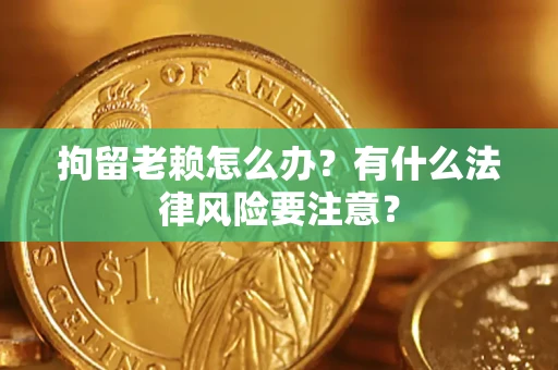 武汉拘留老赖怎么办？有什么法律风险要注意？