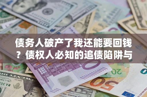 武汉债务人破产了我还能要回钱？债权人必知的追债陷阱与破局之道