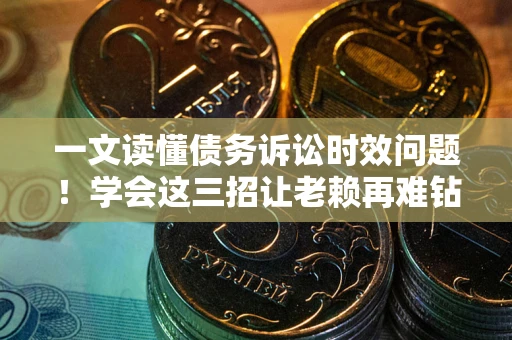 武汉一文读懂债务诉讼时效问题！学会这三招让老赖再难钻空子