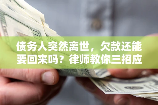 武汉债务人突然离世，欠款还能要回来吗？律师教你三招应对