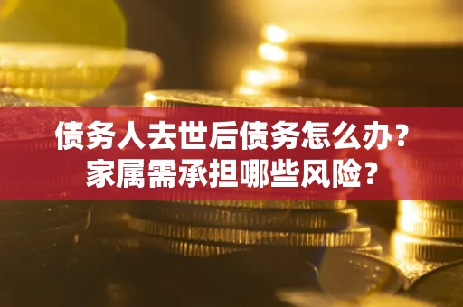 武汉债务人去世后债务怎么办？家属需承担哪些风险？