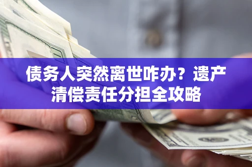 武汉债务人突然离世咋办？遗产清偿责任分担全攻略