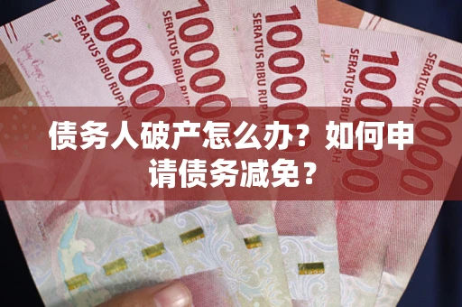 武汉债务人破产怎么办？如何申请债务减免？