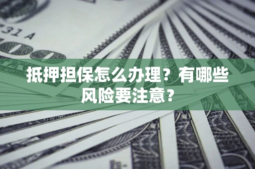 武汉抵押担保怎么办理？有哪些风险要注意？