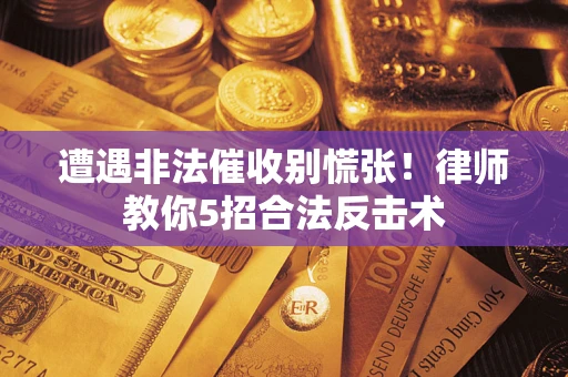武汉遭遇非法催收别慌张！律师教你5招合法反击术