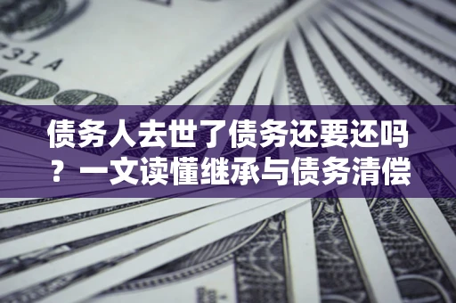 武汉债务人去世了债务还要还吗？一文读懂继承与债务清偿