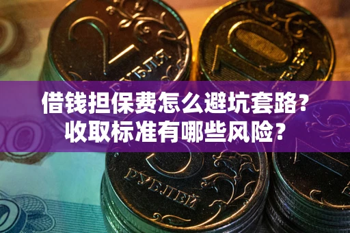 武汉借钱担保费怎么避坑套路?收取标准有哪些风险? 武汉借钱担保费怎么避坑套路?收取标准有哪些风险?