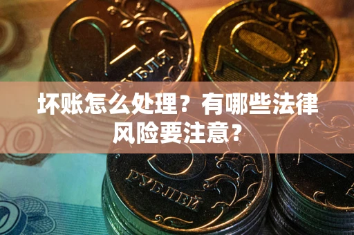 武汉坏账怎么处理？有哪些法律风险要注意？