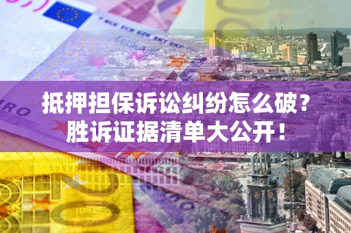 武汉抵押担保诉讼纠纷怎么破？胜诉证据清单大公开！