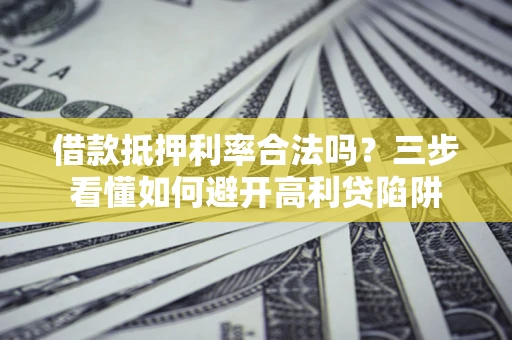 武汉借款抵押利率合法吗？三步看懂如何避开高利贷陷阱
