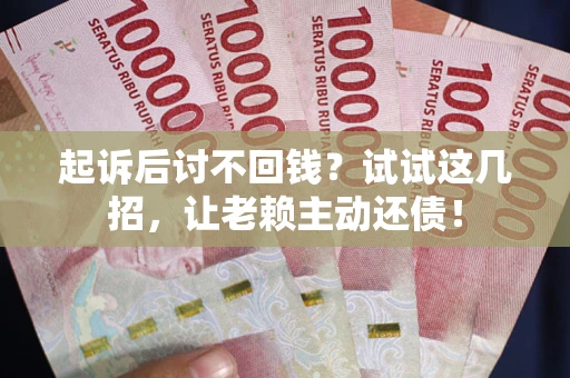 武汉起诉后讨不回钱？试试这几招，让老赖主动还债！