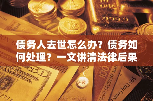 武汉债务人去世怎么办？债务如何处理？一文讲清法律后果
