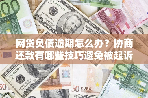 武汉网贷负债逾期怎么办？协商还款有哪些技巧避免被起诉？