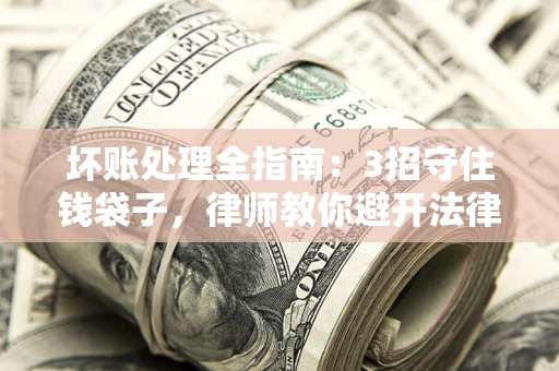 武汉坏账处理全指南：3招守住钱袋子，律师教你避开法律雷区