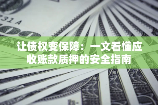 武汉让债权变保障：一文看懂应收账款质押的安全指南