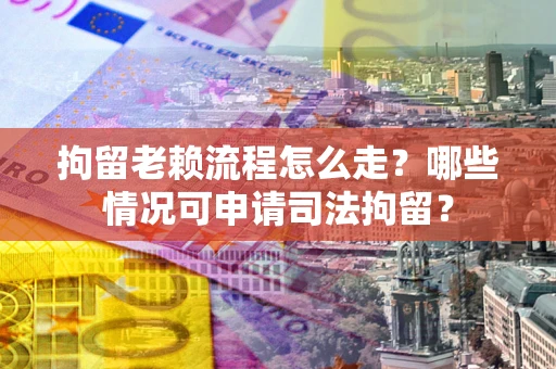 武汉拘留老赖流程怎么走?哪些情况可申请司法拘留? 武汉拘留老赖流程怎么走?哪些情况可申请司法拘留?