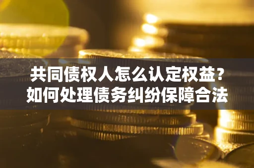 武汉共同债权人怎么认定权益？如何处理债务纠纷保障合法权益？
