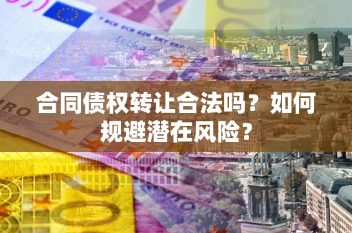 武汉合同债权转让合法吗?如何规避潜在风险? 武汉合同债权转让合法吗?如何规避潜在风险?