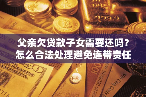 武汉父亲欠贷款子女需要还吗？怎么合法处理避免连带责任？