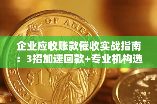 武汉企业应收账款催收实战指南：3招加速回款+专业机构选择避坑