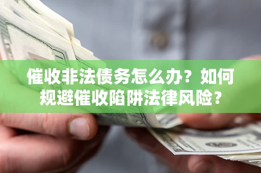 武汉催收非法债务怎么办？如何规避催收陷阱法律风险？