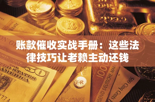 武汉账款催收实战手册：这些法律技巧让老赖主动还钱
