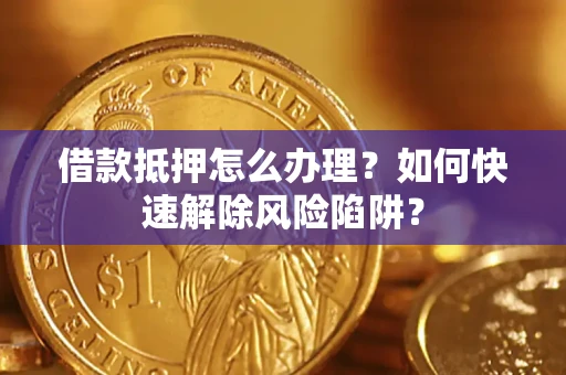 武汉借款抵押怎么办理？如何快速解除风险陷阱？