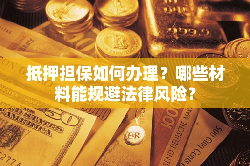 武汉抵押担保如何办理？哪些材料能规避法律风险？