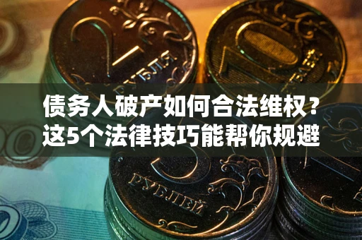 武汉债务人破产如何合法维权？这5个法律技巧能帮你规避风险