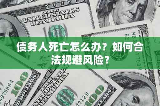 武汉债务人死亡怎么办？如何合法规避风险？