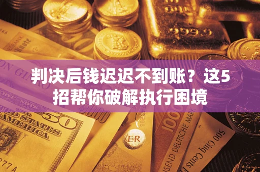 武汉判决后钱迟迟不到账？这5招帮你破解执行困境