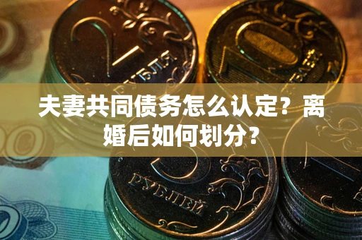 武汉夫妻共同债务怎么认定？离婚后如何划分？