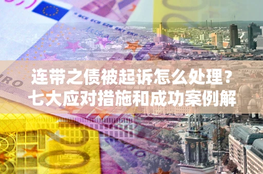 武汉连带之债被起诉怎么处理？七大应对措施和成功案例解析